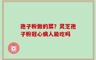 孢子粉做的菜？灵芝孢子粉冠心病人能吃吗