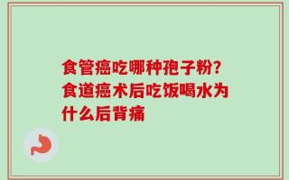 食管癌吃哪种孢子粉？食道癌术后吃饭喝水为什么后背痛