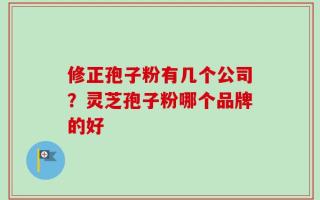 修正孢子粉有几个公司？灵芝孢子粉哪个品牌的好