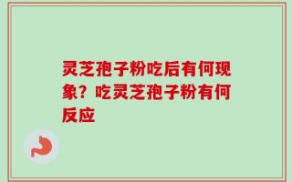 灵芝孢子粉吃后有何现象？吃灵芝孢子粉有何反应