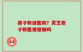 孢子粉进医院？灵芝孢子粉医保报销吗