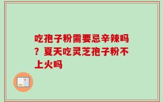 吃孢子粉需要忌辛辣吗？夏天吃灵芝孢子粉不上火吗