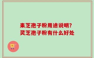 耒芝孢子粉用途说明？灵芝孢子粉有什么好处