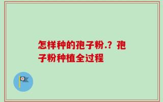 怎样种的孢子粉.？孢子粉种植全过程