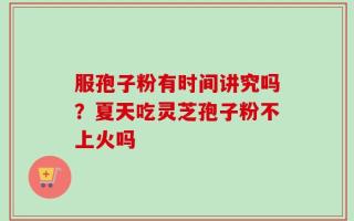 服孢子粉有时间讲究吗？夏天吃灵芝孢子粉不上火吗