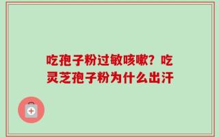 吃孢子粉过敏咳嗽？吃灵芝孢子粉为什么出汗