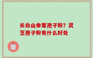 长白山参茸孢子粉？灵芝孢子粉有什么好处