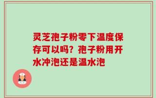 灵芝孢子粉零下温度保存可以吗？孢子粉用开水冲泡还是温水泡