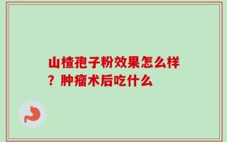 山楂孢子粉效果怎么样？肿瘤术后吃什么