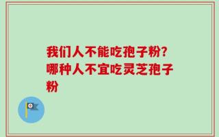 我们人不能吃孢子粉？哪种人不宜吃灵芝孢子粉