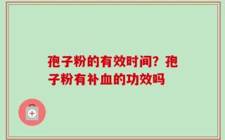 孢子粉的有效时间？孢子粉有补血的功效吗