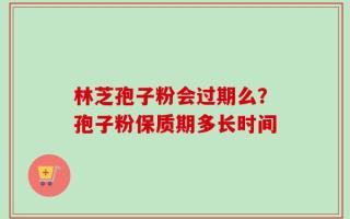 林芝孢子粉会过期么？孢子粉保质期多长时间