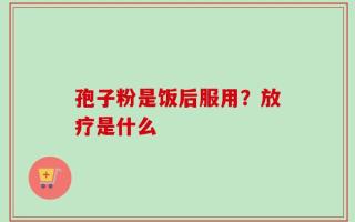 孢子粉是饭后服用？放疗是什么