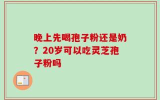 晚上先喝孢子粉还是奶？20岁可以吃灵芝孢子粉吗
