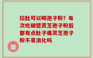拉肚可以喝孢子粉？每次吃破壁灵芝孢子粉后都有点肚子痛灵芝孢子粉不易消化吗