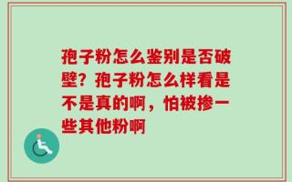 孢子粉怎么鉴别是否破壁？孢子粉怎么样看是不是真的啊，怕被掺一些其他粉啊