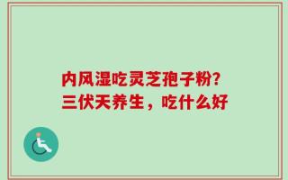 内风湿吃灵芝孢子粉？三伏天养生，吃什么好