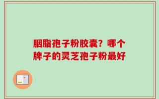 胭脂孢子粉胶囊？哪个牌子的灵芝孢子粉最好