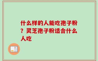 什么样的人能吃孢子粉？灵芝孢子粉适合什么人吃