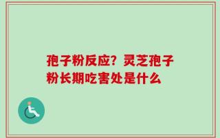 孢子粉反应？灵芝孢子粉长期吃害处是什么