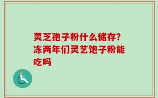 灵芝孢子粉什么储存？冻两年们灵艺饱子粉能吃吗