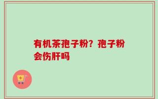 有机茶孢子粉？孢子粉会伤肝吗