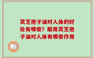 灵芝孢子油对人体的好处有哪些？服用灵芝孢子油对人体有哪些作用