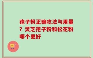 孢子粉正确吃法与用量？灵芝孢子粉和松花粉哪个更好
