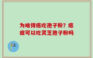 为啥得癌吃孢子粉？癌症可以吃灵芝孢子粉吗