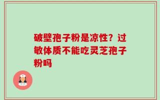 破壁孢子粉是凉性？过敏体质不能吃灵芝孢子粉吗