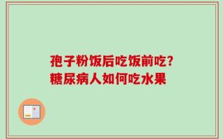 孢子粉饭后吃饭前吃？糖尿病人如何吃水果