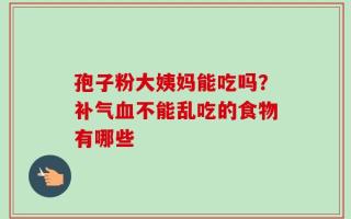 孢子粉大姨妈能吃吗？补气血不能乱吃的食物有哪些