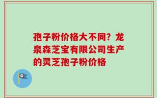孢子粉价格大不同？龙泉森芝宝有限公司生产的灵芝孢子粉价格