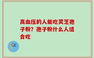 高血压的人能吃灵芝孢子粉？孢子粉什么人适合吃