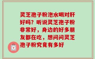 灵芝孢子粉泡水喝对肝好吗？听说灵芝孢子粉非常好，身边的好多朋友都在吃，想问问灵芝孢子粉究竟有多好