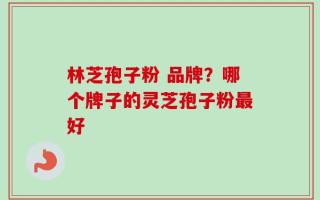林芝孢子粉 品牌？哪个牌子的灵芝孢子粉最好