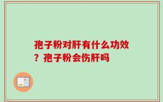 孢子粉对肝有什么功效？孢子粉会伤肝吗