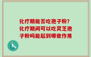 化疗期能否吃孢子粉？化疗期间可以吃灵芝孢子粉吗能起到哪些作用