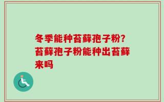 冬季能种苔藓孢子粉？苔藓孢子粉能种出苔藓来吗