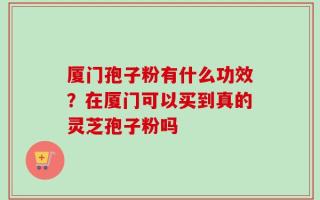 厦门孢子粉有什么功效？在厦门可以买到真的灵芝孢子粉吗