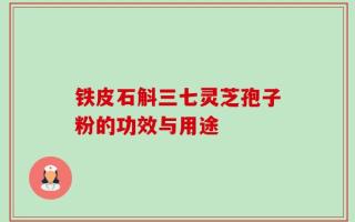 铁皮石斛三七灵芝孢子粉的功效与用途