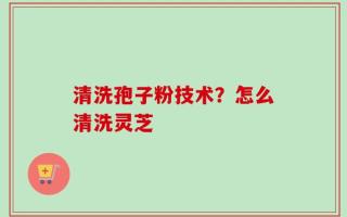 清洗孢子粉技术？怎么清洗灵芝