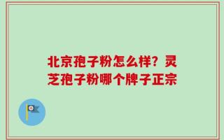 北京孢子粉怎么样？灵芝孢子粉哪个牌子正宗