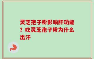 灵芝孢子粉影响肝功能？吃灵芝孢子粉为什么出汗
