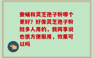 蚕蛹和灵芝孢子粉哪个更好？好像灵芝孢子粉挺多人用的，我同事说也很方便服用，效果可以吗