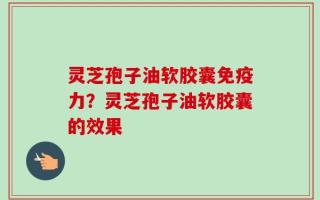 灵芝孢子油软胶囊免疫力？灵芝孢子油软胶囊的效果