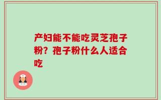 产妇能不能吃灵芝孢子粉？孢子粉什么人适合吃