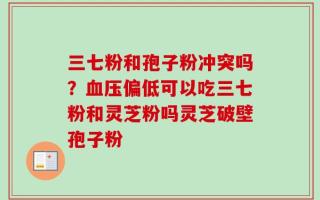 三七粉和孢子粉冲突吗？血压偏低可以吃三七粉和灵芝粉吗灵芝破壁孢子粉