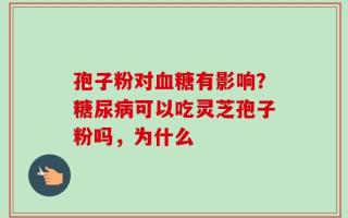 孢子粉对血糖有影响？糖尿病可以吃灵芝孢子粉吗，为什么