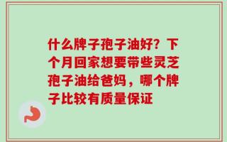什么牌子孢子油好？下个月回家想要带些灵芝孢子油给爸妈，哪个牌子比较有质量保证